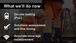 What we’ll do now
Accurate coverage
measurement
On-site testing
(PoC)
Solutions assessment
and fine tuning
 