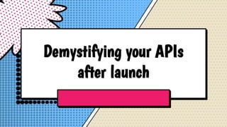 Demystifying your APIs
after launch
 
