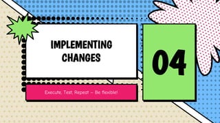 IMPLEMENTING
CHANGES
04
Execute, Test, Repeat – Be flexible!
 