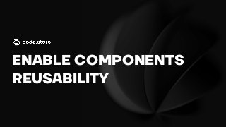 ENABLE COMPONENTS
REUSABILITY
 