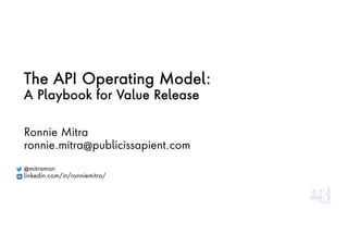 The API Operating Model:
A Playbook for Value Release
1
Ronnie Mitra
ronnie.mitra@publicissapient.com
@mitraman
linkedin.com/in/ronniemitra/
 
