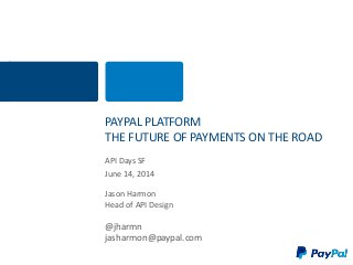 PAYPAL PLATFORM
THE FUTURE OF PAYMENTS ON THE ROAD
API Days SF
June 14, 2014
Jason Harmon
Head of API Design
@jharmn
jasharmon@paypal.com
 