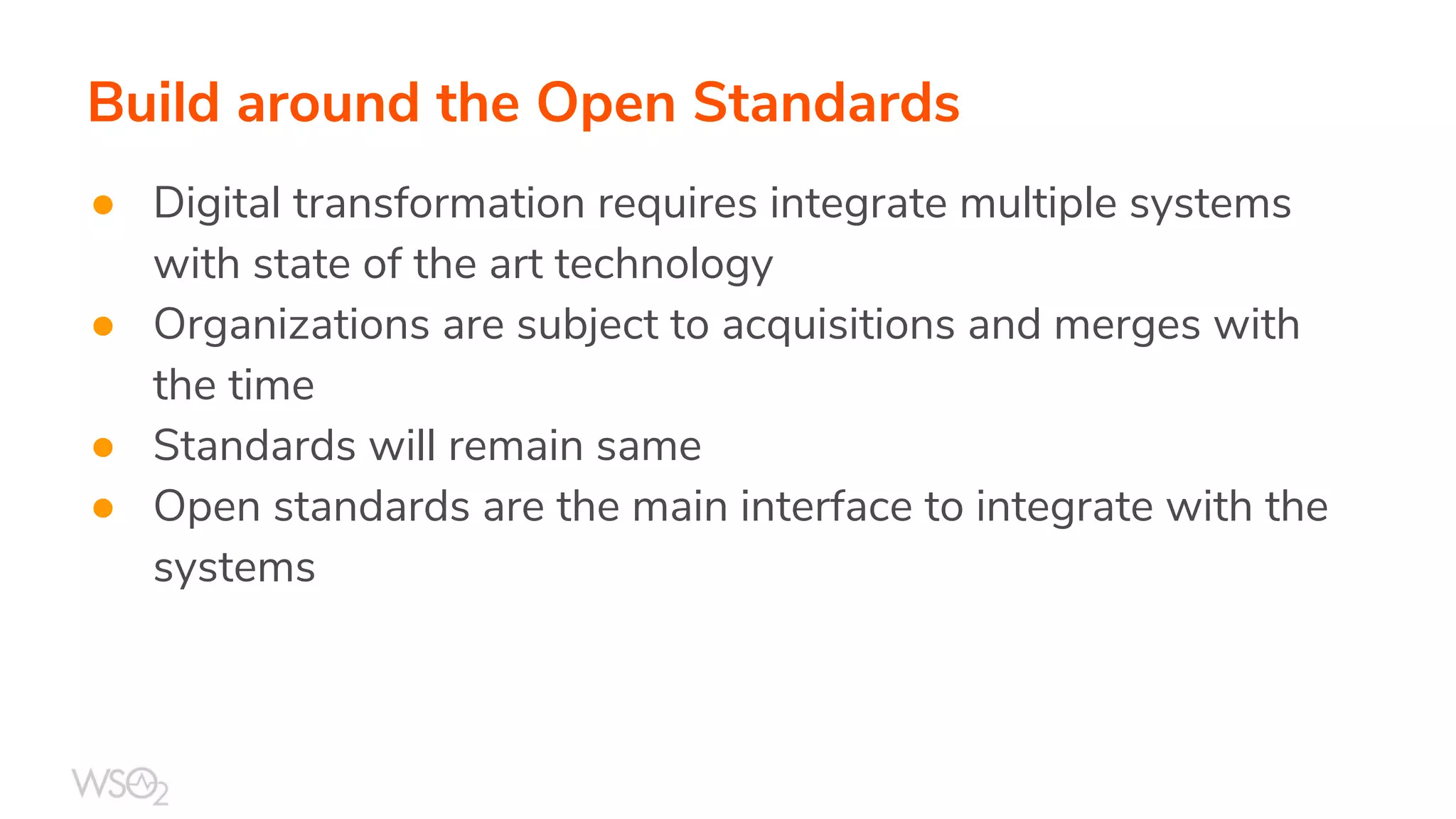 Build around the Open Standards
● Digital transformation requires integrate multiple systems
with state of the art technology
● Organizations are subject to acquisitions and merges with
the time
● Standards will remain same
● Open standards are the main interface to integrate with the
systems
 