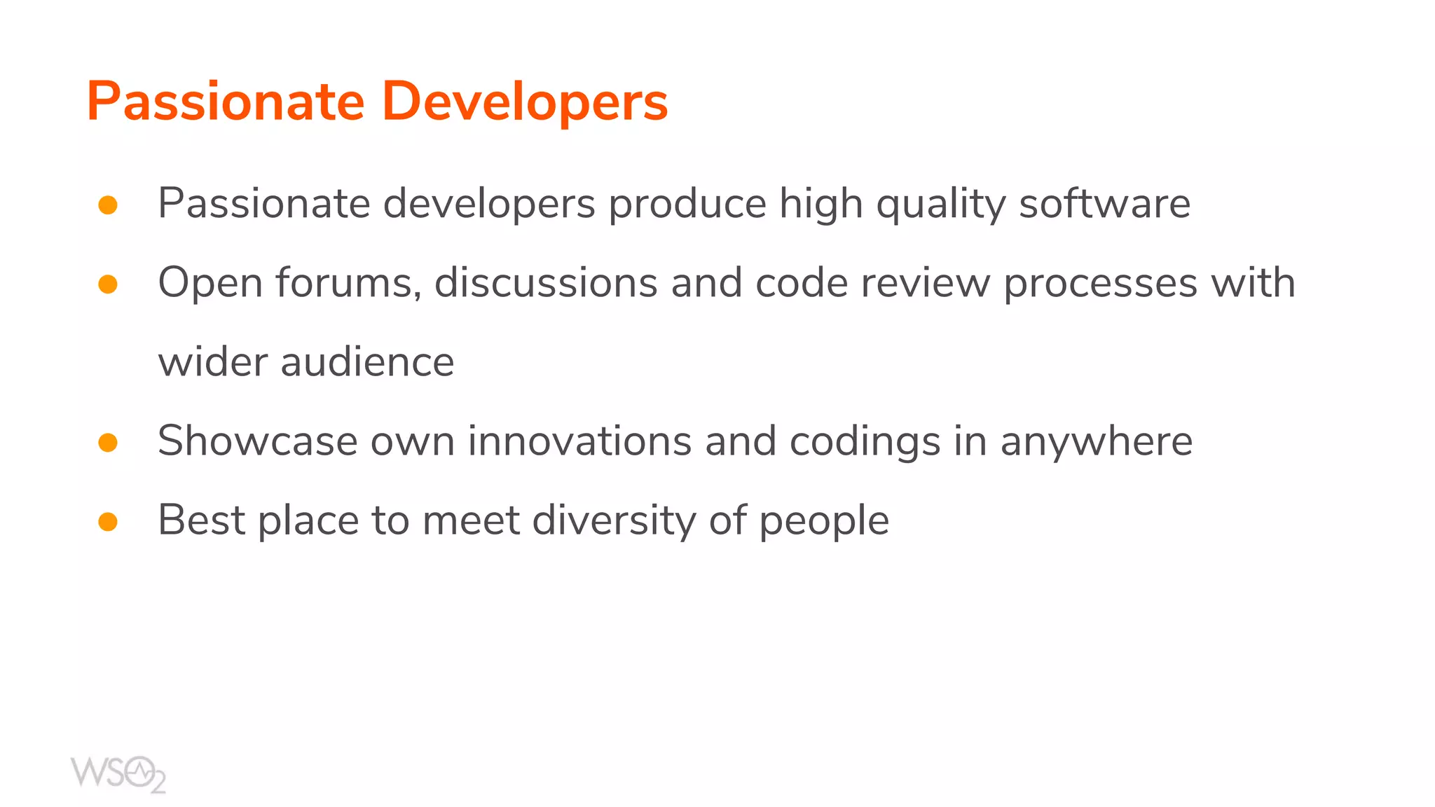 Passionate Developers
● Passionate developers produce high quality software
● Open forums, discussions and code review processes with
wider audience
● Showcase own innovations and codings in anywhere
● Best place to meet diversity of people
 
