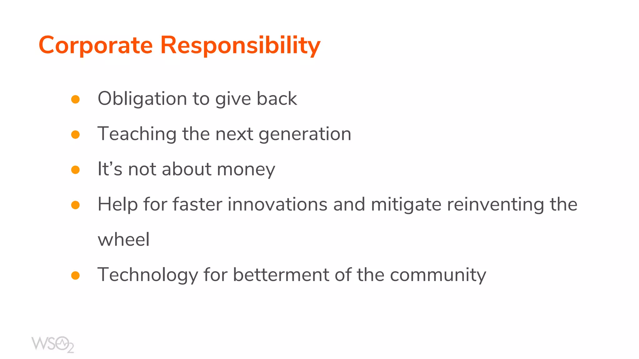 Corporate Responsibility
● Obligation to give back
● Teaching the next generation
● It’s not about money
● Help for faster innovations and mitigate reinventing the
wheel
● Technology for betterment of the community
 