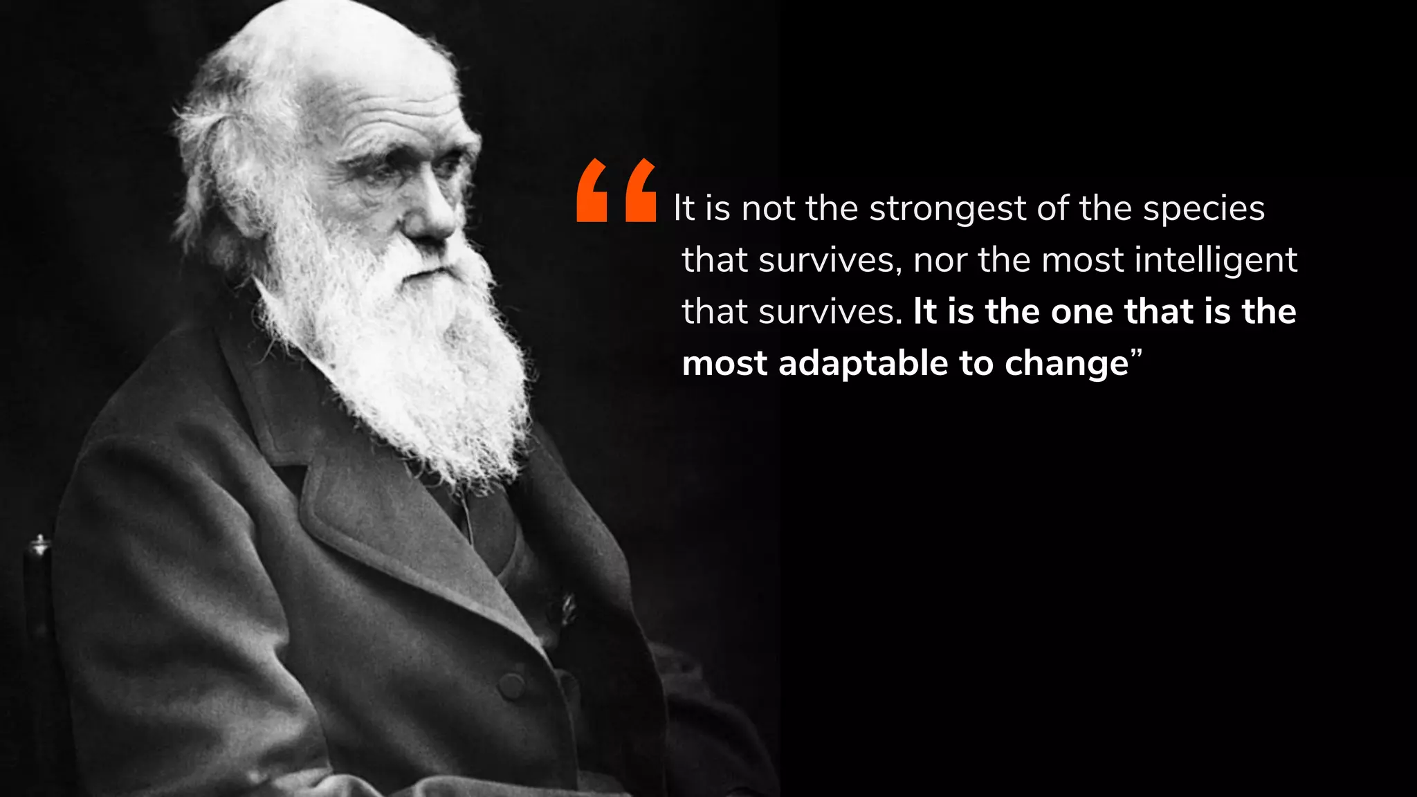 It is not the strongest of the species
that survives, nor the most intelligent
that survives. It is the one that is the
most adaptable to change”“
 