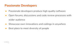 Passionate Developers
● Passionate developers produce high quality software
● Open forums, discussions and code review processes with
wider audience
● Showcase own innovations and codings in anywhere
● Best place to meet diversity of people
 
