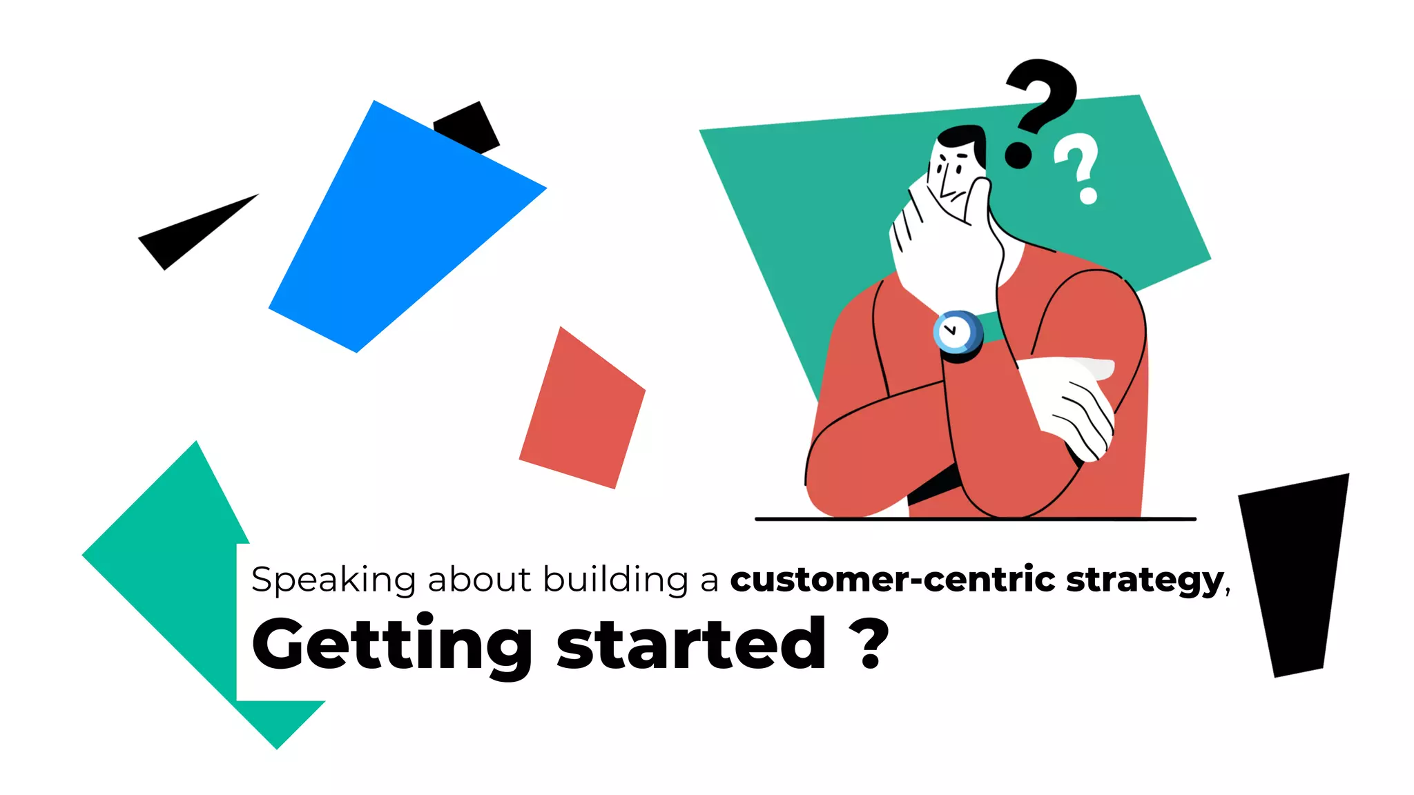 Speaking about building a customer-centric strategy,
Getting started ?
 