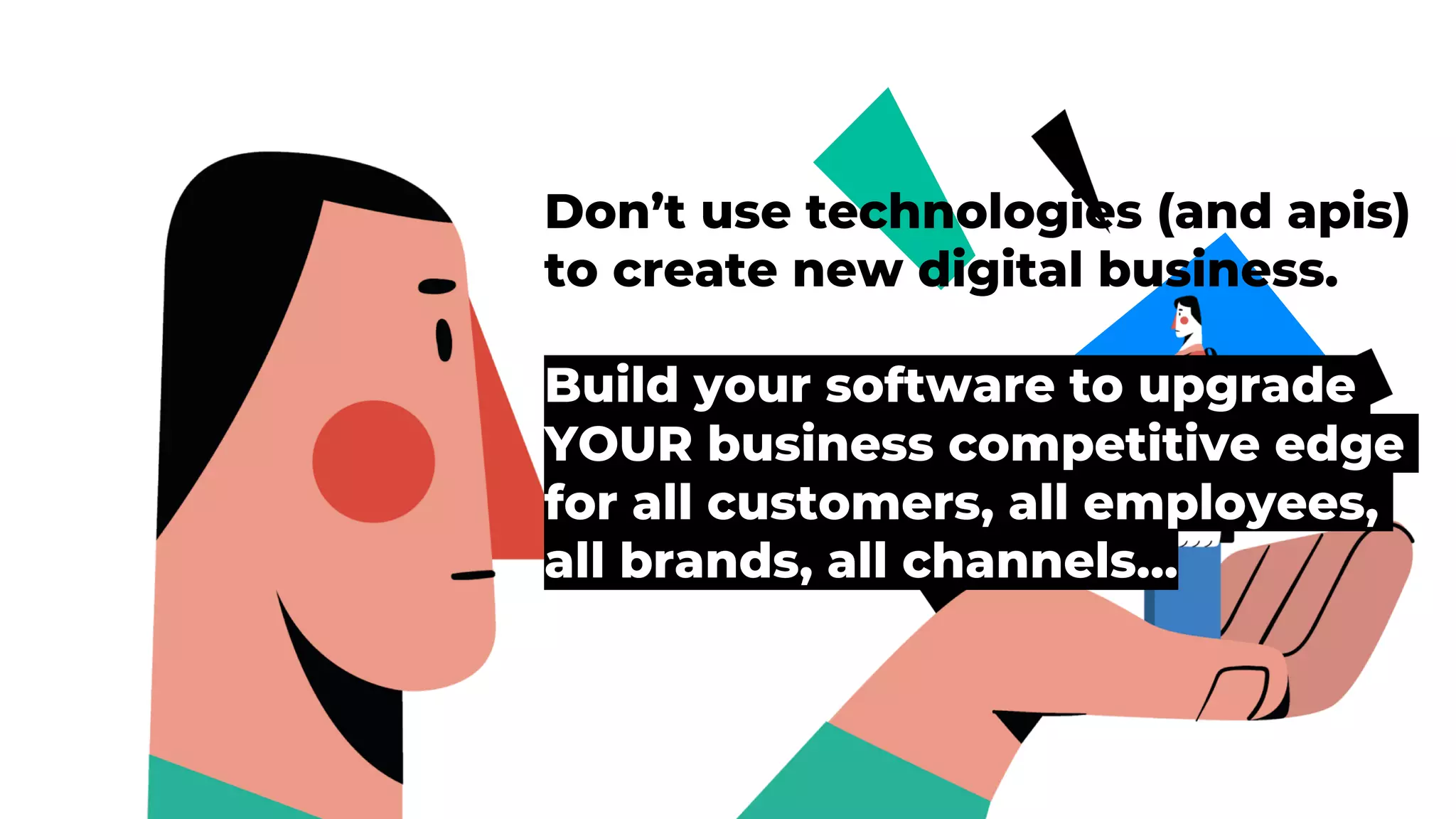 Don’t use technologies (and apis)
to create new digital business.
Build your software to upgrade
YOUR business competitive edge
for all customers, all employees,
all brands, all channels…
 