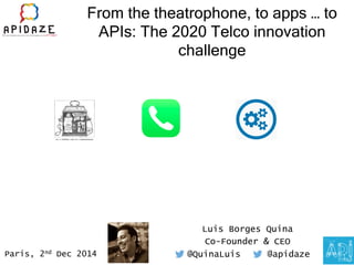 From the theatrophone, to apps … to 
APIs: The 2020 Telco innovation 
challenge 
Luis Borges Quina 
Co-Founder & CEO 
Paris, 2nd Dec 2014 @QuinaLuis @apidaze 
 
