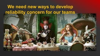 We need new ways to develop
reliability concern for our teams
 