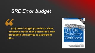 …(an) error budget provides a clear,
objective metric that determines how
unreliable the service is allowed to
be…
SRE Error budget
 