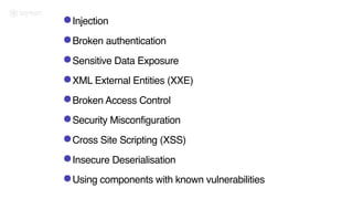 •Injection
•Broken authentication
•Sensitive Data Exposure
•XML External Entities (XXE)
•Broken Access Control
•Security Misconfiguration
•Cross Site Scripting (XSS)
•Insecure Deserialisation
•Using components with known vulnerabilities
 