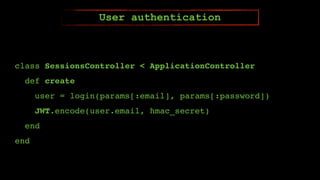 class SessionsController < ApplicationController
def create
user = login(params[:email], params[:password])
JWT.encode(user.email, hmac_secret)
end
end
User authentication
 