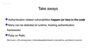 Take aways
•Authentication related vulnerabilities happen (or lies) in the code
•Many can be detected at runtime, hooking authentication
frameworks
•Ruby on Rails:
Devise::Strategies::DatabaseAuthenticatable.authenticate!
 