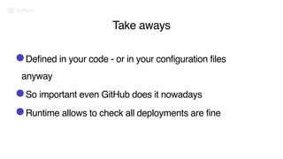 Take aways
•Defined in your code - or in your configuration files
anyway
•So important even GitHub does it nowadays
•Runtime allows to check all deployments are fine
 
