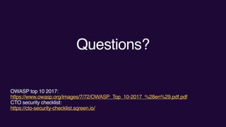 Questions?
OWASP top 10 2017:
https://www.owasp.org/images/7/72/OWASP_Top_10-2017_%28en%29.pdf.pdf
CTO security checklist:
https://cto-security-checklist.sqreen.io/
 