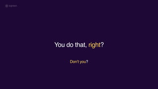 You do that, right?
Don’t you?
 