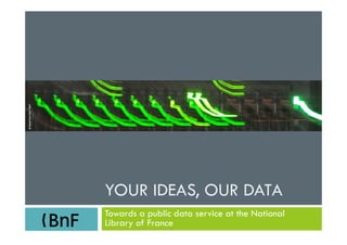 YOUR IDEAS, OUR DATA
Towards a public data service at the National
Library of France
 