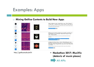 Examples: Apps
Mining Gallica Contents to Build New Apps
• Hackathon 2017: MusiViz
(dataviz of music pieces)
All APIs
http://gallicastudio.bnf.fr
 