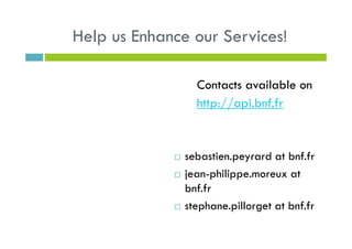 Help us Enhance our Services!
Contacts available on
http://api.bnf.fr
sebastien.peyrard at bnf.fr
jean-philippe.moreux at
bnf.fr
stephane.pillorget at bnf.fr
 