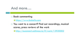 And more…
Book commenting
https://www.babelio.com
You went to a concert? Find out recordings, musical
scores, press reviews of the work
http://auconcert.adimasc.io/#/work/13920002
 