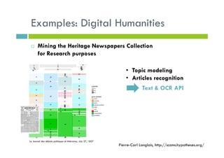 Examples: Digital Humanities
Mining the Heritage Newspapers Collection
for Research purposes
• Topic modeling
• Articles recognition
Text & OCR API
Le Journal des débats politiques et littéraires, July 27, 1837
Pierre-Carl Langlais, http://scoms.hypotheses.org/
 