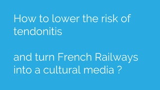 How to lower the risk of
tendonitis
and turn French Railways
into a cultural media ?
 