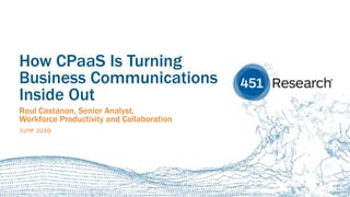 451RESEARCH.COM
©2019 451 Research. All Rights Reserved.
How CPaaS Is Turning
Business Communications
Inside Out
Raul Castanon, Senior Analyst,
Workforce Productivity and Collaboration
June 2019
 