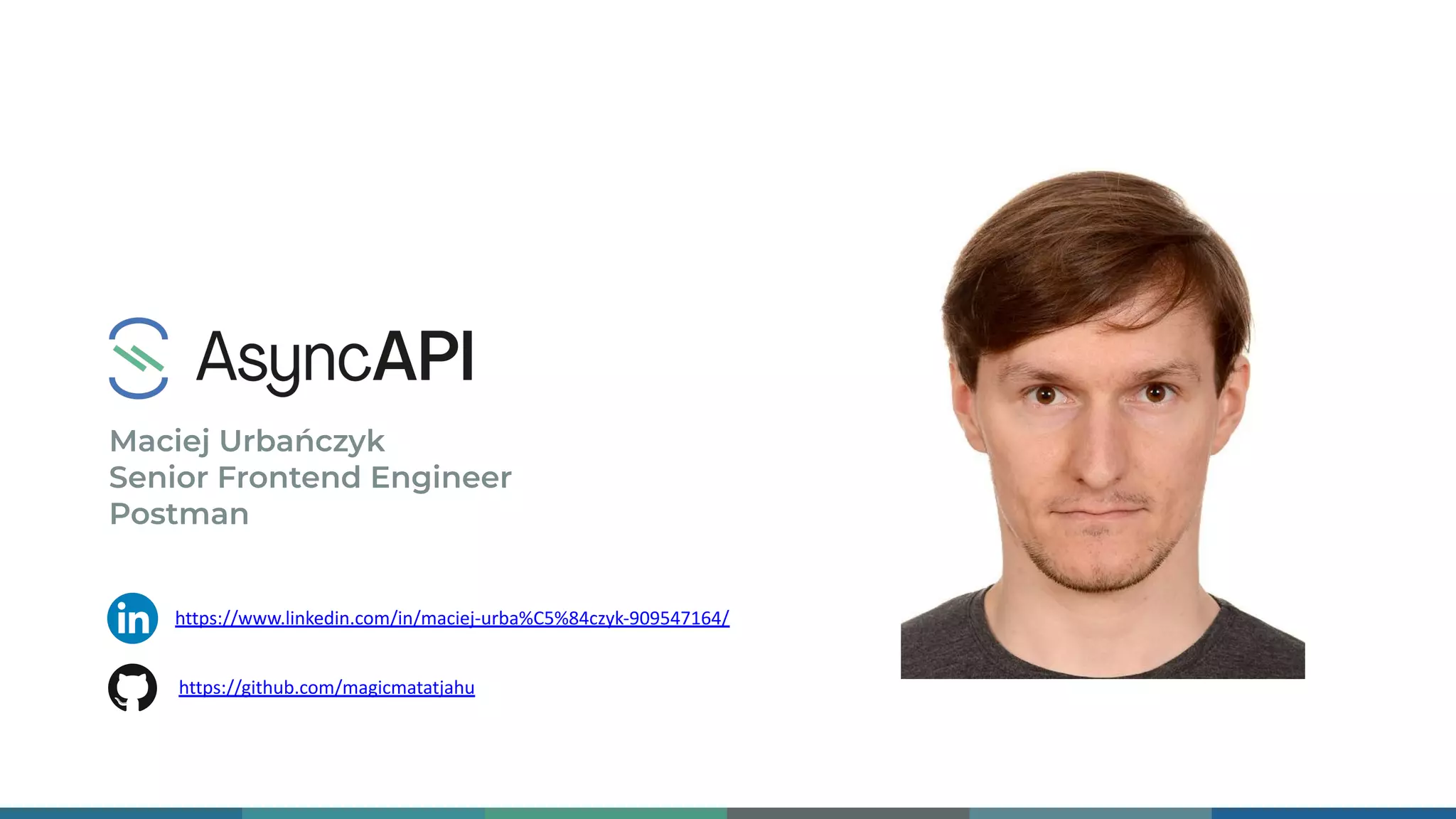 Maciej Urbańczyk
Senior Frontend Engineer
Postman
https://github.com/magicmatatjahu
https://www.linkedin.com/in/maciej-urba%C5%84czyk-909547164/
 