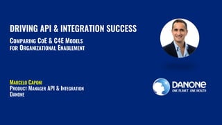 DRIVING API & INTEGRATION SUCCESS
COMPARING COE & C4E MODELS
FOR ORGANIZATIONAL ENABLEMENT
MARCELO CAPONI
PRODUCT MANAGER API & INTEGRATION
DANONE
 