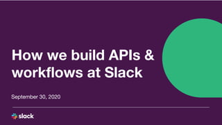 How we build APIs &
workﬂows at Slack
September 30, 2020
 