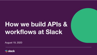 How we build APIs &
workﬂows at Slack
August 19, 2020
 