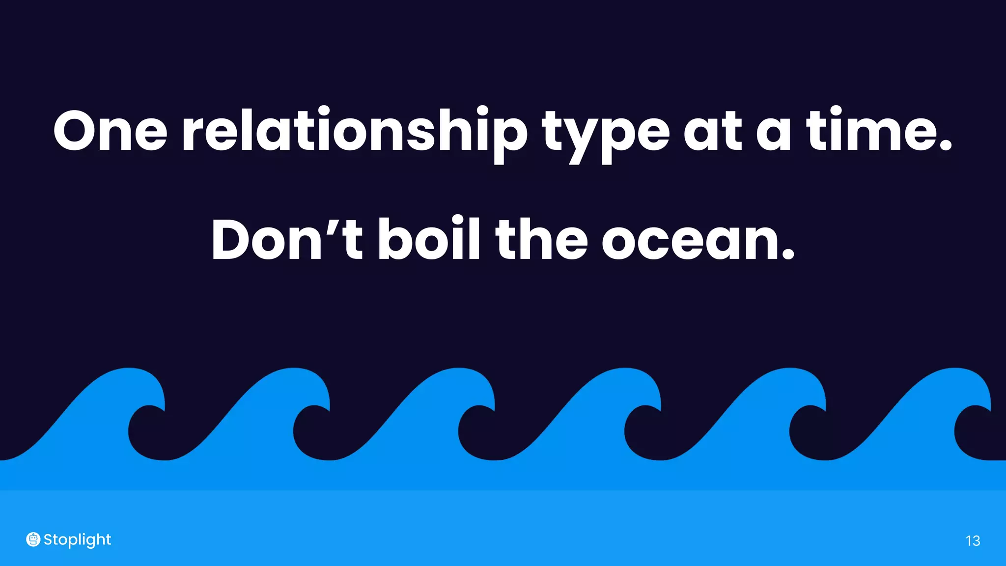 13
One relationship type at a time.
Don’t boil the ocean.
 