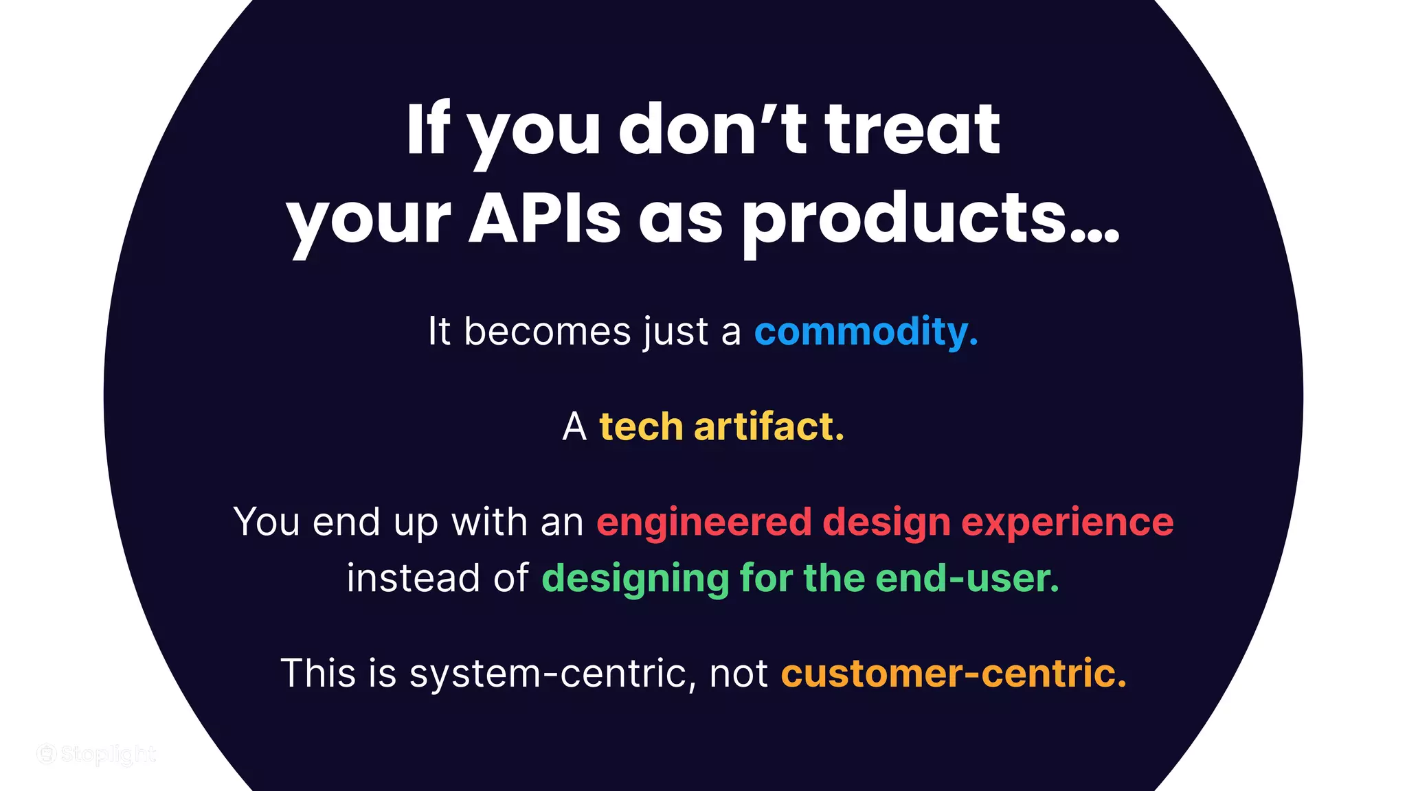 19
If you don’t treat
your APIs as products…
It becomes just a commodity.
A tech artifact.
You end up with an engineered design experience
instead of designing for the end-user.
This is system-centric, not customer-centric.
 