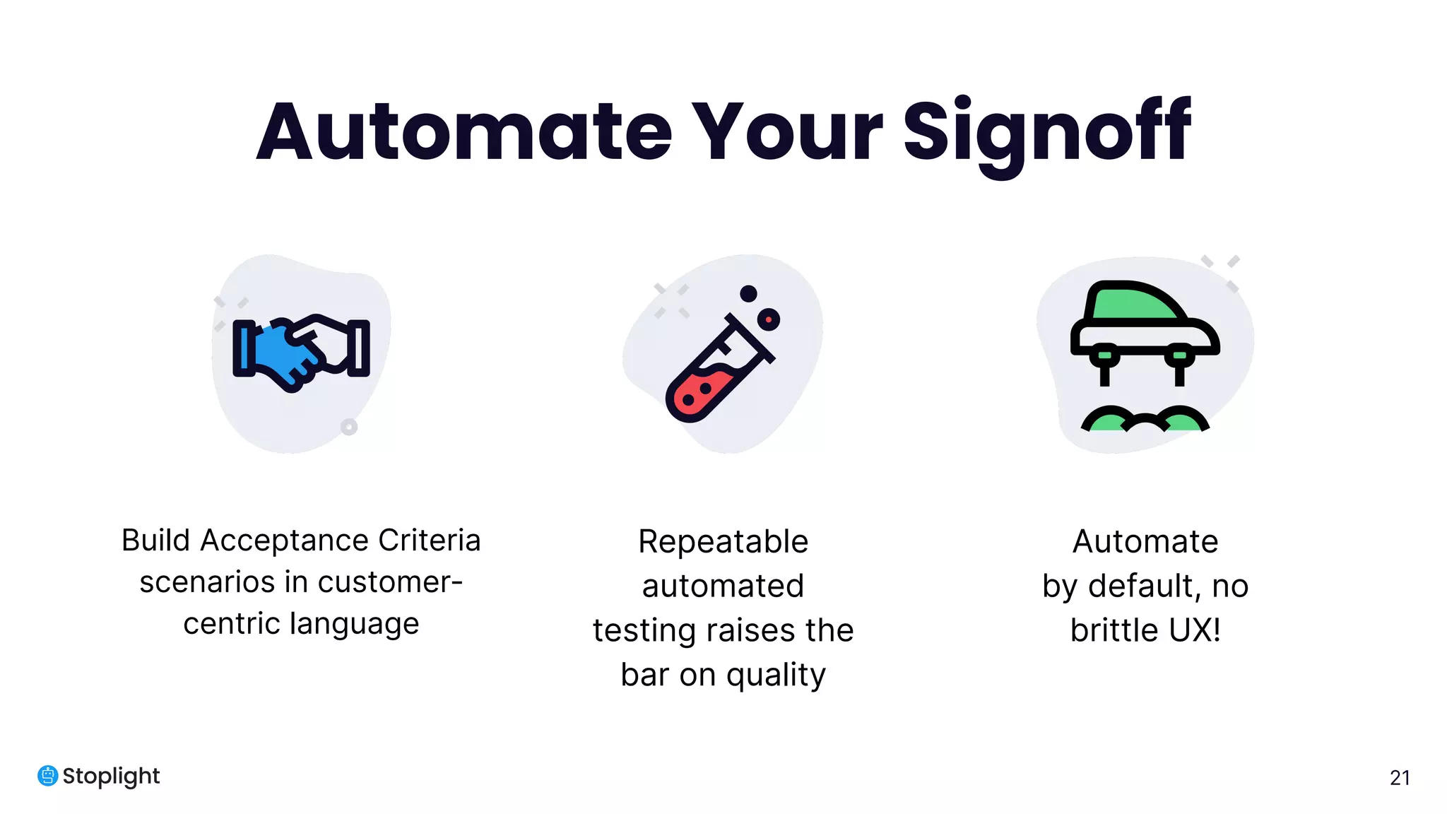 21
Automate Your Signoff
Build Acceptance Criteria
scenarios in customer-
centric language
Repeatable
automated
testing raises the
bar on quality
Automate
by default, no
brittle UX!
 