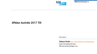 APIdays Australia 2017 TOI
2017-03-21
Tatsuo Kudo http://www.linkedin.com/in/tatsuokudo
Cyber Consulting Services
NRI SecureTechnologies, Ltd.
 
