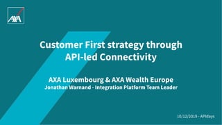 10/12/2019 - APIdays
Customer First strategy through
API-led Connectivity
AXA Luxembourg & AXA Wealth Europe
Jonathan Warnand - Integration Platform Team Leader
 