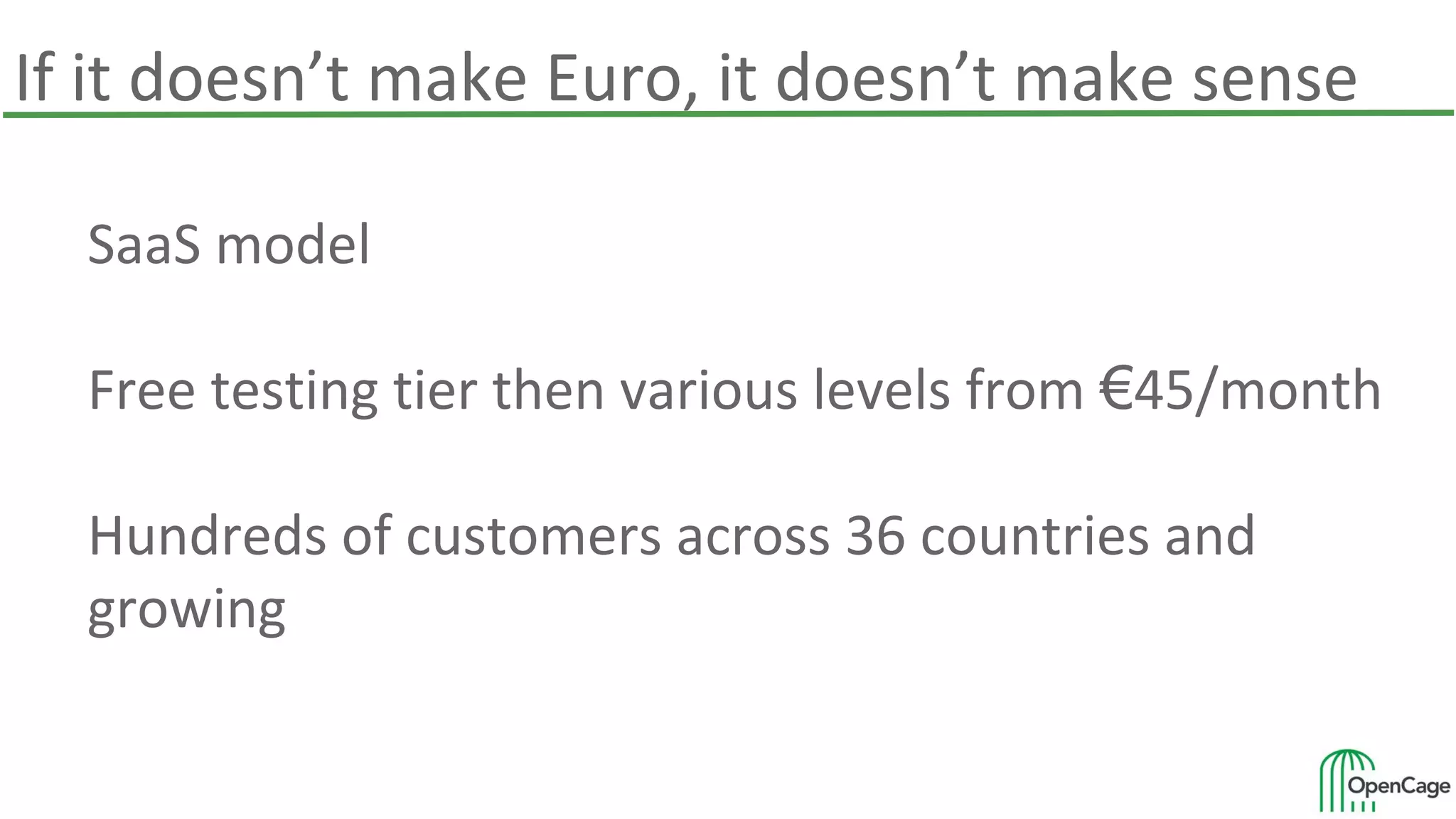 If it doesn’t make Euro, it doesn’t make sense
SaaS model
Free testing tier then various levels from €45/month
Hundreds of customers across 36 countries and
growing
 
