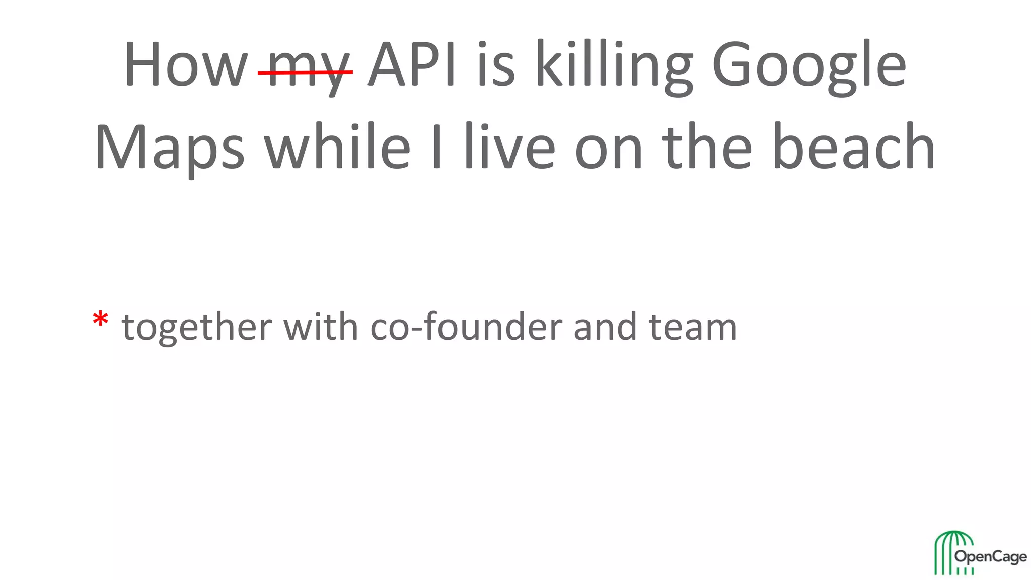 How my API is killing Google
Maps while I live on the beach
* together with co-founder and team
 