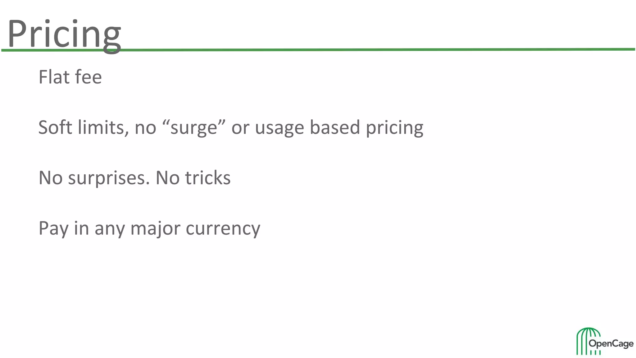 Pricing
Flat fee
Soft limits, no “surge” or usage based pricing
No surprises. No tricks
Pay in any major currency
 