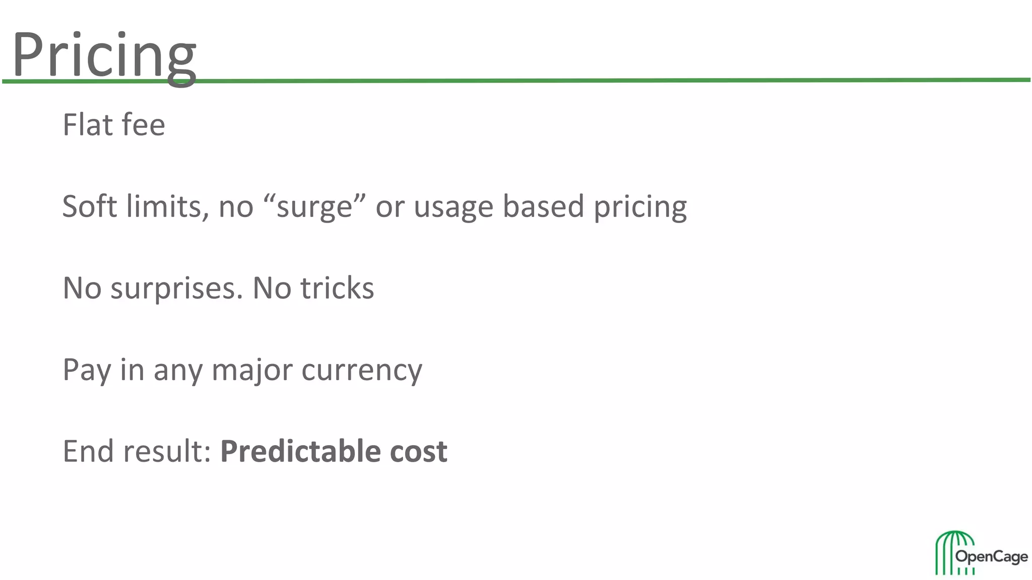 Pricing
Flat fee
Soft limits, no “surge” or usage based pricing
No surprises. No tricks
Pay in any major currency
End result: Predictable cost
 