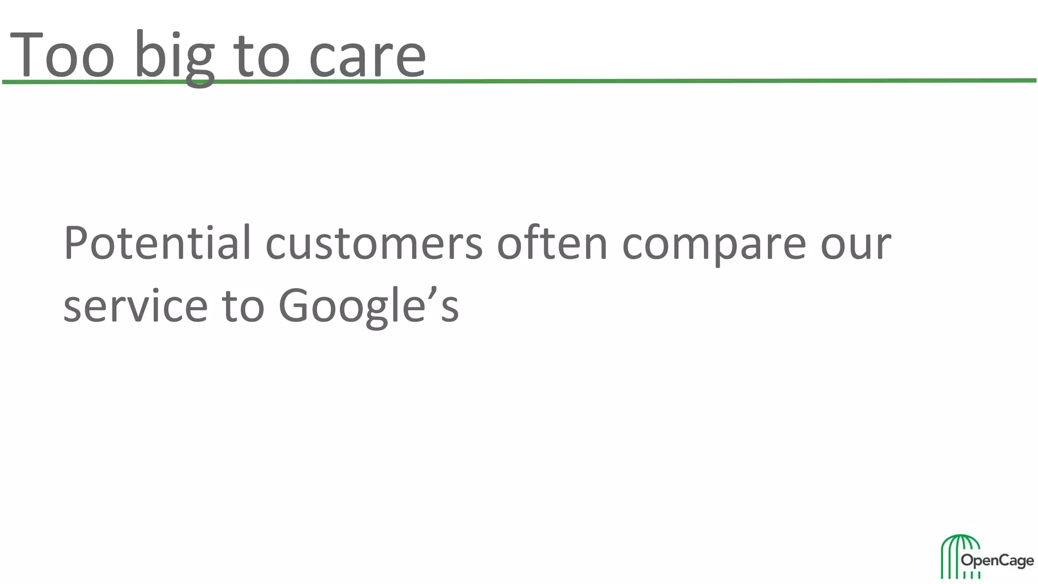 Too big to care
Potential customers often compare our
service to Google’s
 