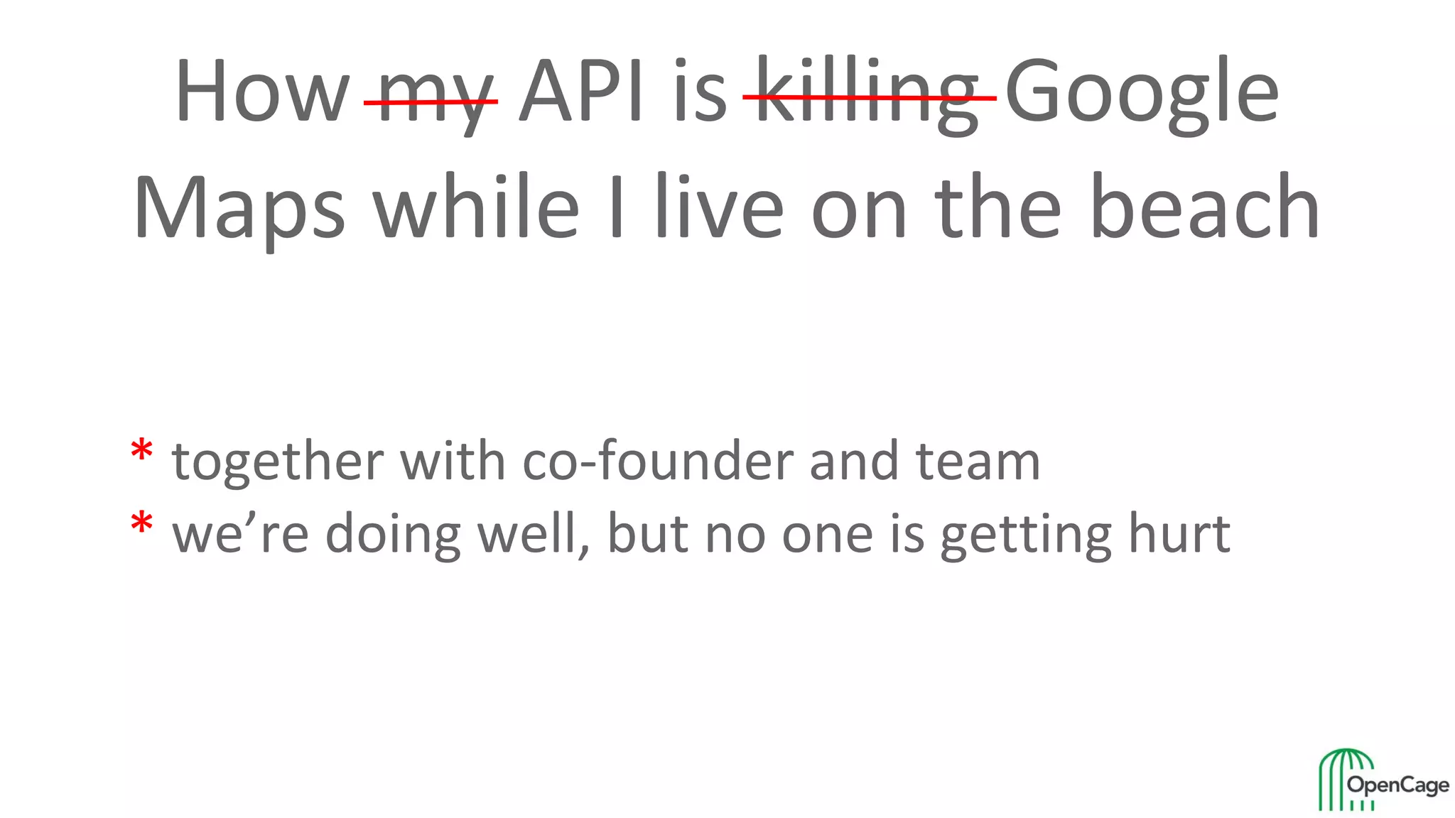 How my API is killing Google
Maps while I live on the beach
* together with co-founder and team
* we’re doing well, but no one is getting hurt
 