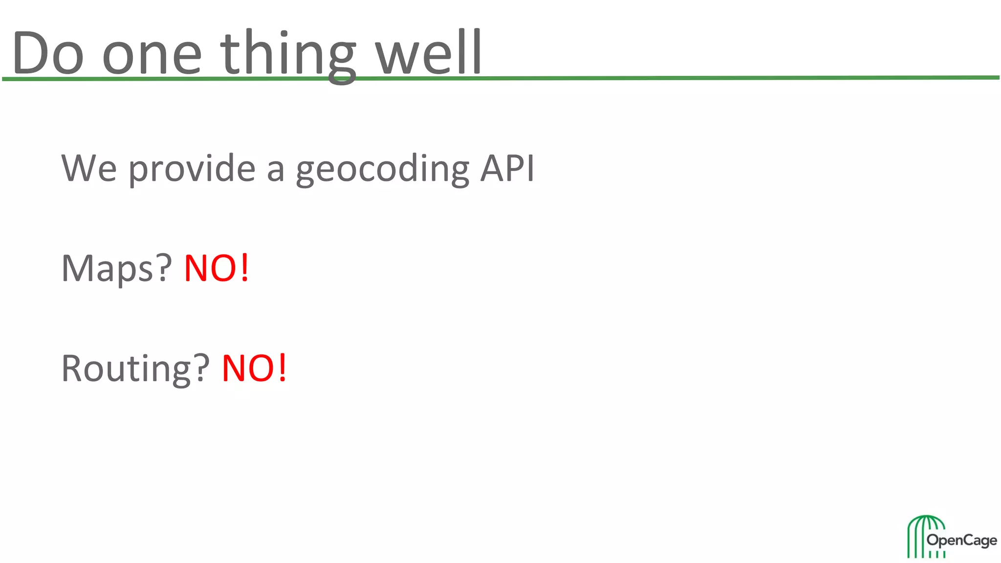 Do one thing well
We provide a geocoding API
Maps? NO!
Routing? NO!
 