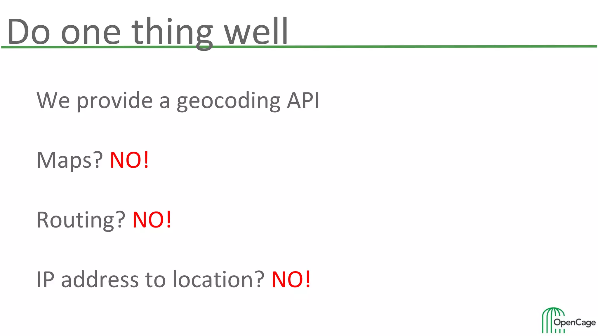 Do one thing well
We provide a geocoding API
Maps? NO!
Routing? NO!
IP address to location? NO!
 