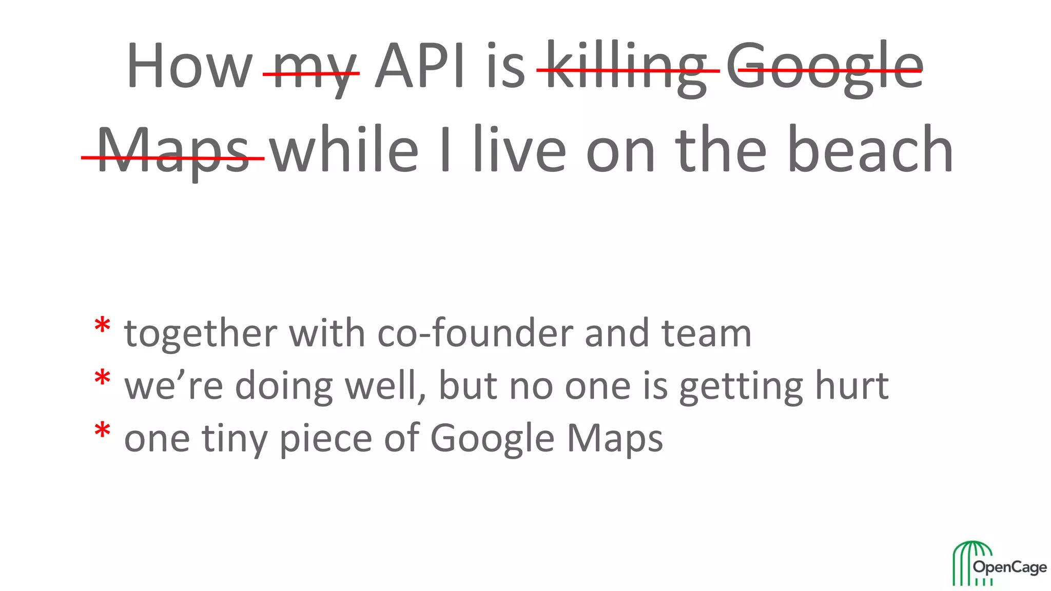 How my API is killing Google
Maps while I live on the beach
* together with co-founder and team
* we’re doing well, but no one is getting hurt
* one tiny piece of Google Maps
 