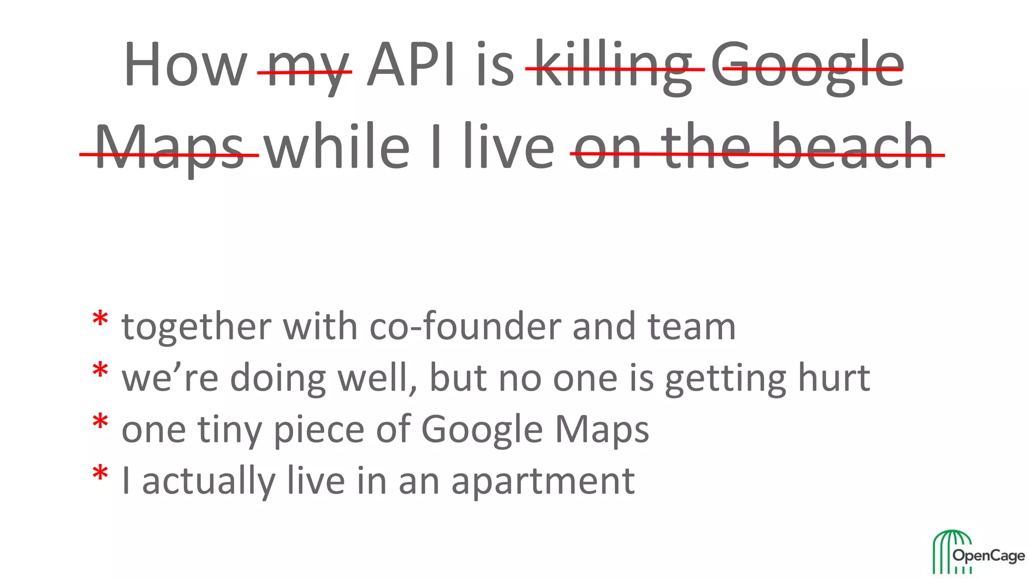 How my API is killing Google
Maps while I live on the beach
* together with co-founder and team
* we’re doing well, but no one is getting hurt
* one tiny piece of Google Maps
* I actually live in an apartment
 