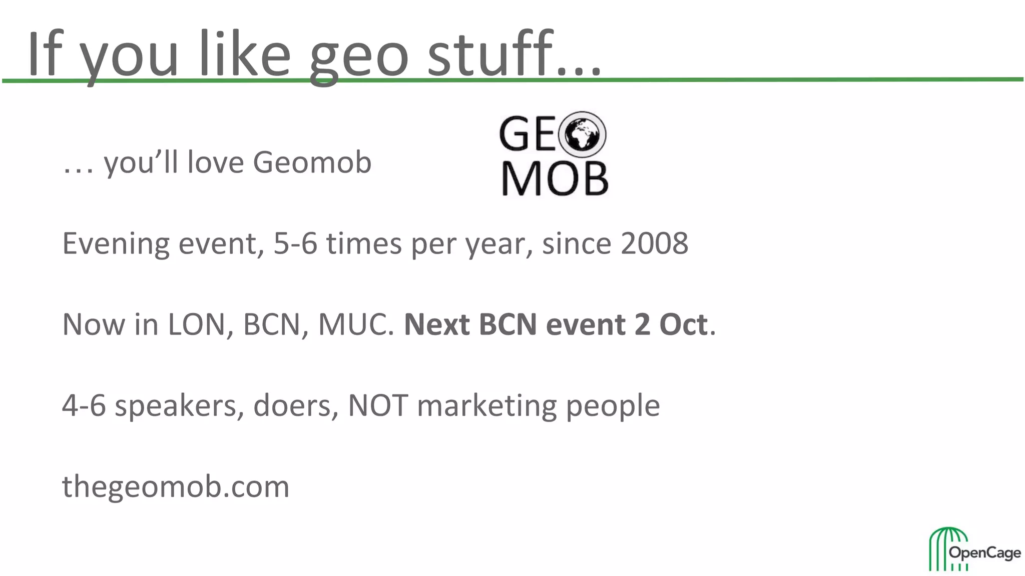 If you like geo stuff...
… you’ll love Geomob
Evening event, 5-6 times per year, since 2008
Now in LON, BCN, MUC. Next BCN event 2 Oct.
4-6 speakers, doers, NOT marketing people
thegeomob.com
 