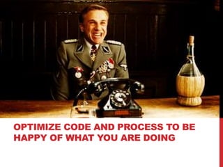OPTIMIZE CODE AND PROCESS TO BE
HAPPY OF WHAT YOU ARE DOING
 